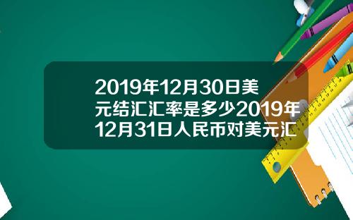 2019年12月30日美元结汇汇率是多少2019年12月31日人民币对美元汇率是多少