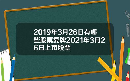 2019年3月26日有哪些股票复牌2021年3月26日上市股票