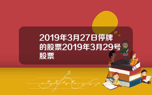 2019年3月27日停牌的股票2019年3月29号股票