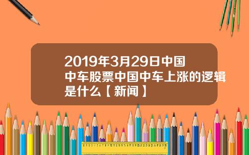2019年3月29日中国中车股票中国中车上涨的逻辑是什么【新闻】
