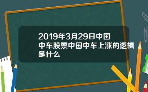 2019年3月29日中国中车股票中国中车上涨的逻辑是什么