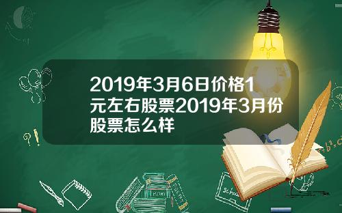 2019年3月6日价格1元左右股票2019年3月份股票怎么样