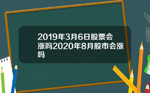 2019年3月6日股票会涨吗2020年8月股市会涨吗