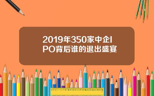 2019年350家中企IPO背后谁的退出盛宴