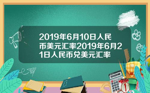 2019年6月10日人民币美元汇率2019年6月21日人民币兑美元汇率