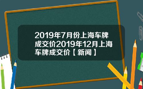 2019年7月份上海车牌成交价2019年12月上海车牌成交价【新闻】