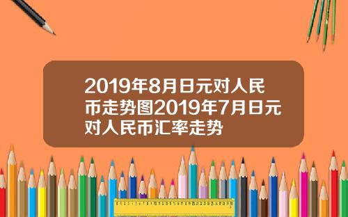 2019年8月日元对人民币走势图2019年7月日元对人民币汇率走势
