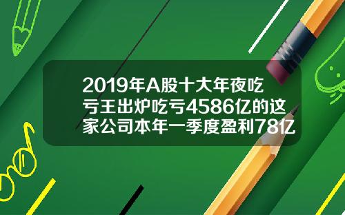 2019年A股十大年夜吃亏王出炉吃亏4586亿的这家公司本年一季度盈利78亿