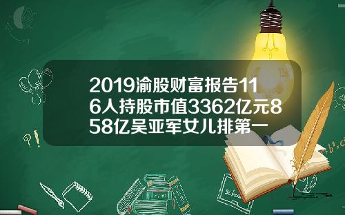2019渝股财富报告116人持股市值3362亿元858亿吴亚军女儿排第一