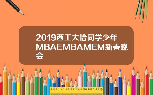 2019西工大恰同学少年MBAEMBAMEM新春晚会