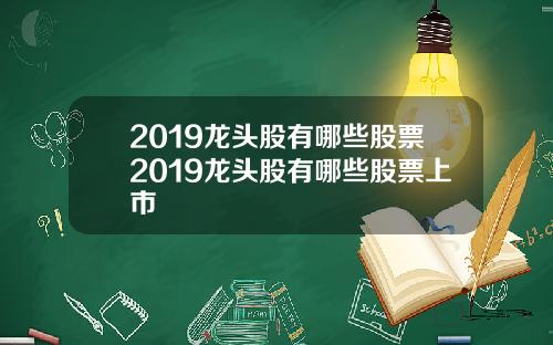 2019龙头股有哪些股票2019龙头股有哪些股票上市