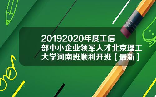 20192020年度工信部中小企业领军人才北京理工大学河南班顺利开班【最新】