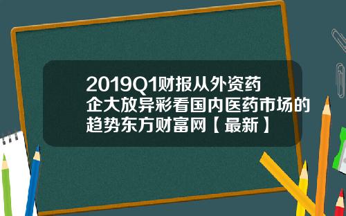 2019Q1财报从外资药企大放异彩看国内医药市场的趋势东方财富网【最新】