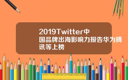 2019Twitter中国品牌出海影响力报告华为腾讯等上榜