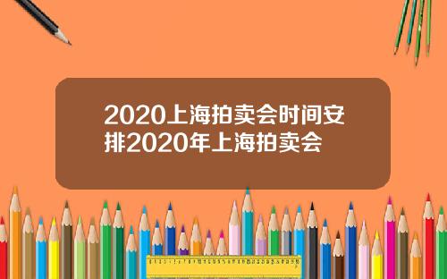 2020上海拍卖会时间安排2020年上海拍卖会
