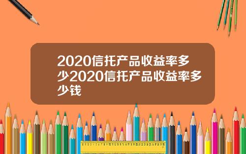 2020信托产品收益率多少2020信托产品收益率多少钱