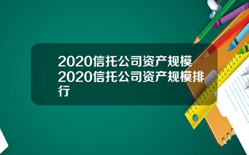 2020信托公司资产规模2020信托公司资产规模排行