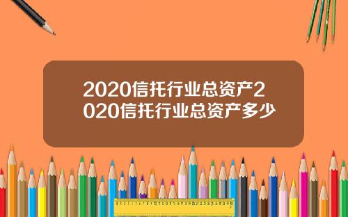 2020信托行业总资产2020信托行业总资产多少