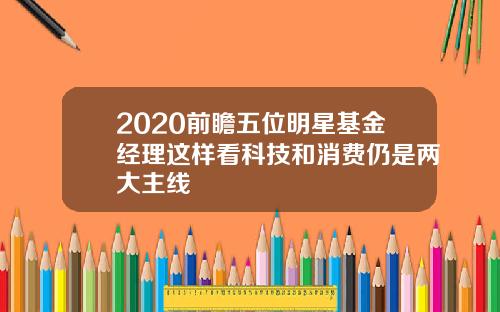 2020前瞻五位明星基金经理这样看科技和消费仍是两大主线