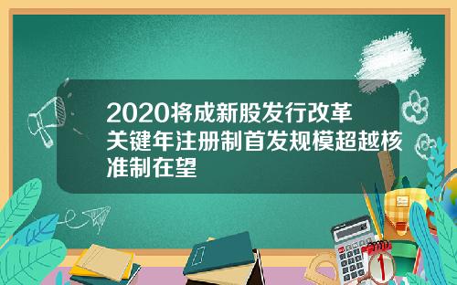 2020将成新股发行改革关键年注册制首发规模超越核准制在望