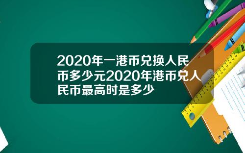 2020年一港币兑换人民币多少元2020年港币兑人民币最高时是多少