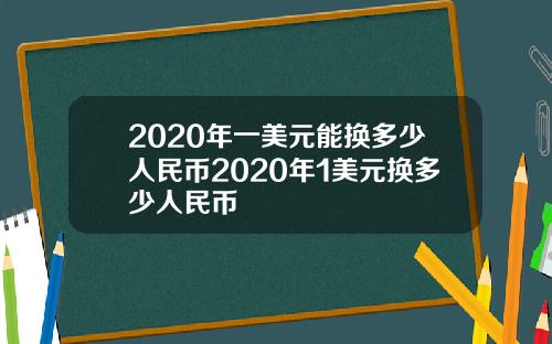 2020年一美元能换多少人民币2020年1美元换多少人民币