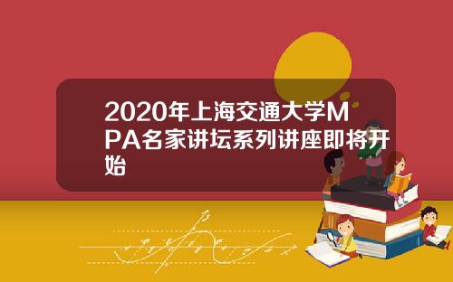 2020年上海交通大学MPA名家讲坛系列讲座即将开始