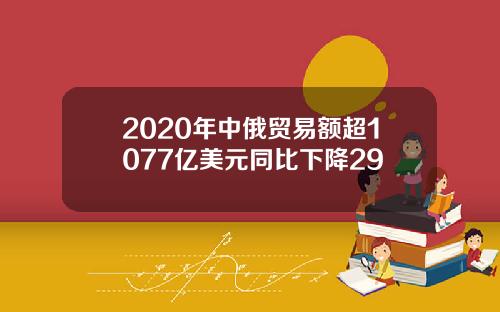 2020年中俄贸易额超1077亿美元同比下降29