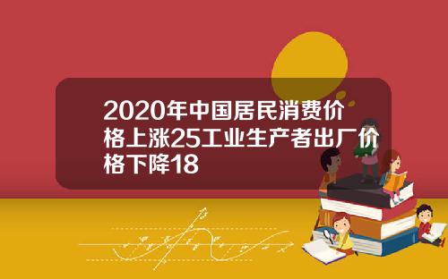 2020年中国居民消费价格上涨25工业生产者出厂价格下降18