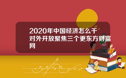 2020年中国经济怎么干对外开放聚焦三个更东方财富网