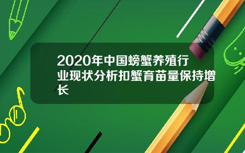 2020年中国螃蟹养殖行业现状分析扣蟹育苗量保持增长