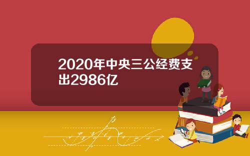 2020年中央三公经费支出2986亿