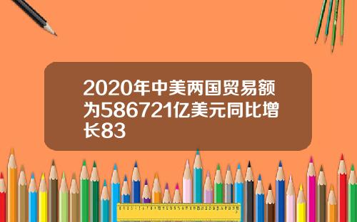 2020年中美两国贸易额为586721亿美元同比增长83