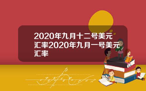 2020年九月十二号美元汇率2020年九月一号美元汇率