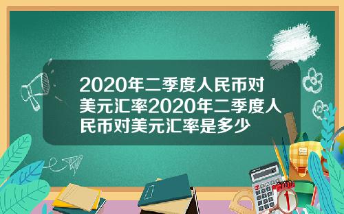 2020年二季度人民币对美元汇率2020年二季度人民币对美元汇率是多少