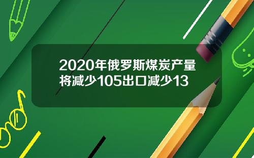 2020年俄罗斯煤炭产量将减少105出口减少13