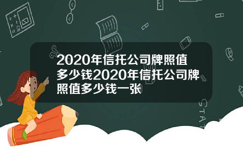 2020年信托公司牌照值多少钱2020年信托公司牌照值多少钱一张
