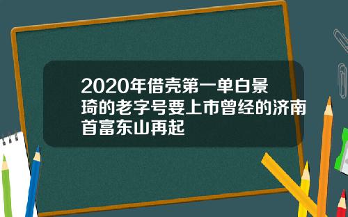 2020年借壳第一单白景琦的老字号要上市曾经的济南首富东山再起