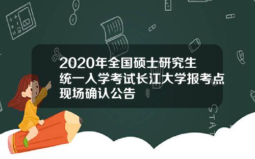 2020年全国硕士研究生统一入学考试长江大学报考点现场确认公告