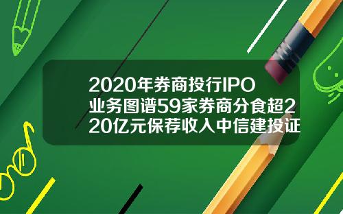 2020年券商投行IPO业务图谱59家券商分食超220亿元保荐收入中信建投证券夺魁