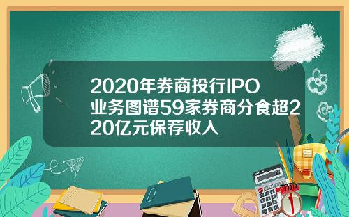 2020年券商投行IPO业务图谱59家券商分食超220亿元保荐收入