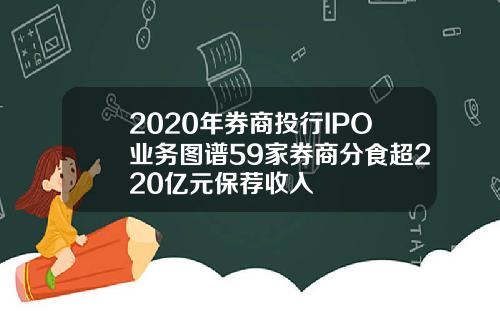 2020年券商投行IPO业务图谱59家券商分食超220亿元保荐收入