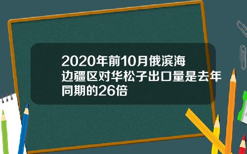 2020年前10月俄滨海边疆区对华松子出口量是去年同期的26倍