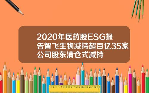 2020年医药股ESG报告智飞生物减持超百亿35家公司股东清仓式减持