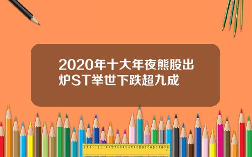 2020年十大年夜熊股出炉ST举世下跌超九成