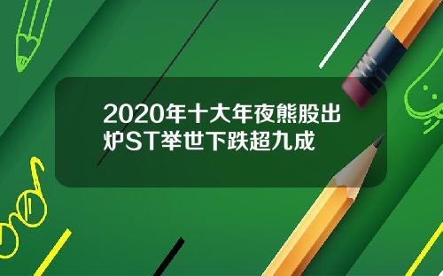 2020年十大年夜熊股出炉ST举世下跌超九成