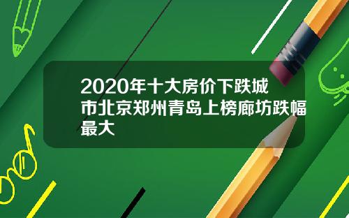 2020年十大房价下跌城市北京郑州青岛上榜廊坊跌幅最大