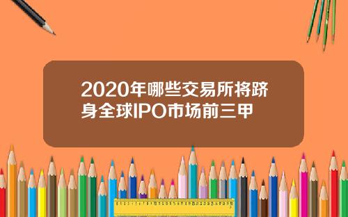 2020年哪些交易所将跻身全球IPO市场前三甲
