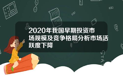 2020年我国早期投资市场规模及竞争格局分析市场活跃度下降