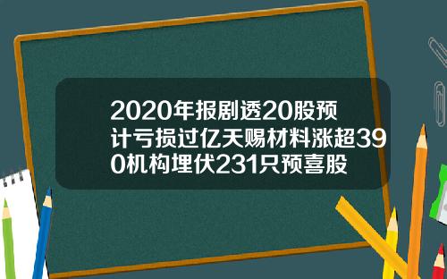 2020年报剧透20股预计亏损过亿天赐材料涨超390机构埋伏231只预喜股